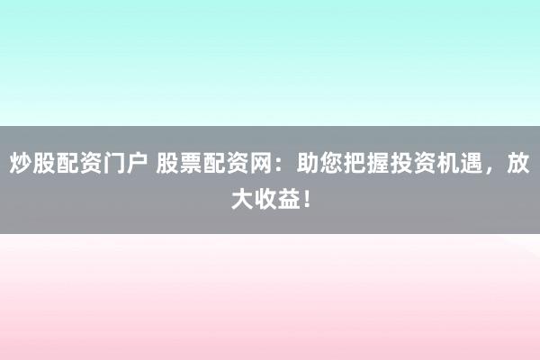 炒股配资门户 股票配资网：助您把握投资机遇，放大收益！
