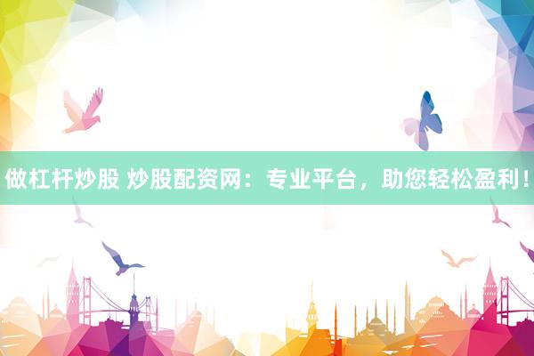 做杠杆炒股 炒股配资网：专业平台，助您轻松盈利！
