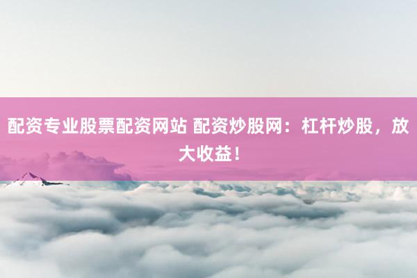 配资专业股票配资网站 配资炒股网：杠杆炒股，放大收益！