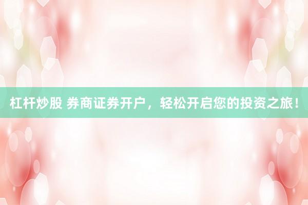 杠杆炒股 券商证券开户，轻松开启您的投资之旅！