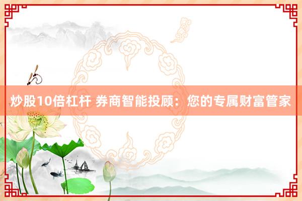 炒股10倍杠杆 券商智能投顾：您的专属财富管家