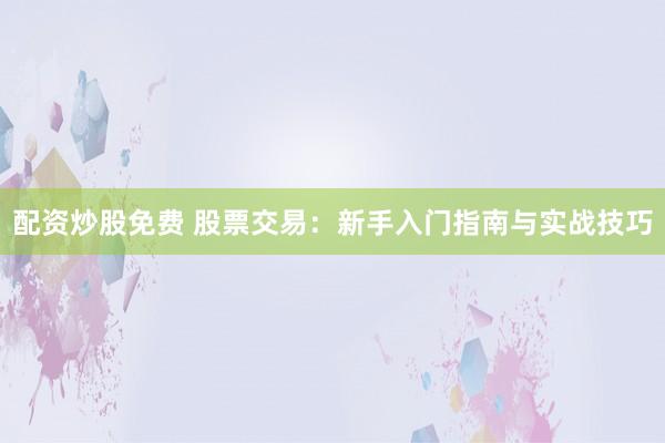 配资炒股免费 股票交易：新手入门指南与实战技巧