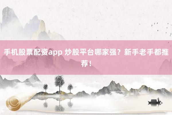 手机股票配资app 炒股平台哪家强？新手老手都推荐！