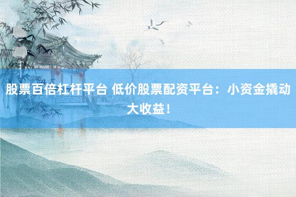 股票百倍杠杆平台 低价股票配资平台：小资金撬动大收益！