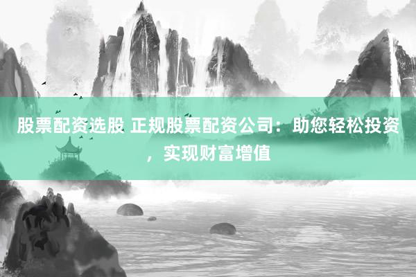 股票配资选股 正规股票配资公司：助您轻松投资，实现财富增值