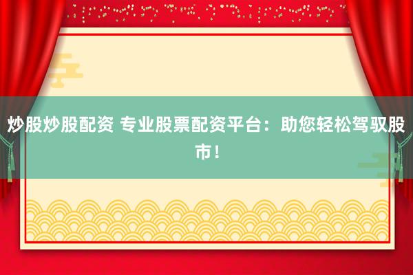 炒股炒股配资 专业股票配资平台：助您轻松驾驭股市！
