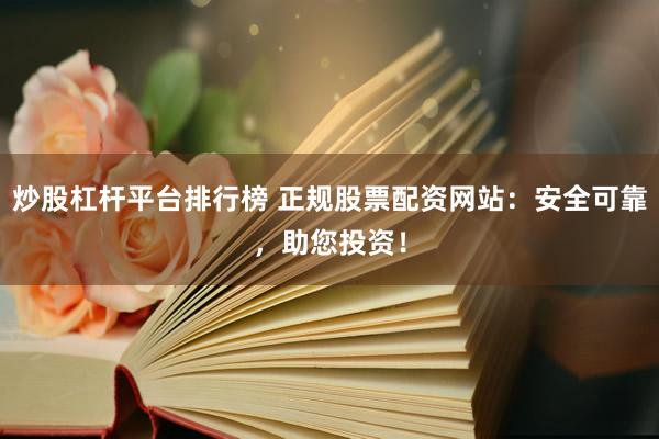 炒股杠杆平台排行榜 正规股票配资网站：安全可靠，助您投资！
