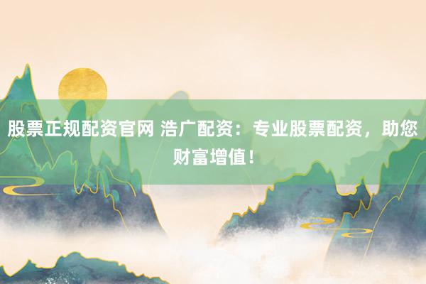 股票正规配资官网 浩广配资：专业股票配资，助您财富增值！