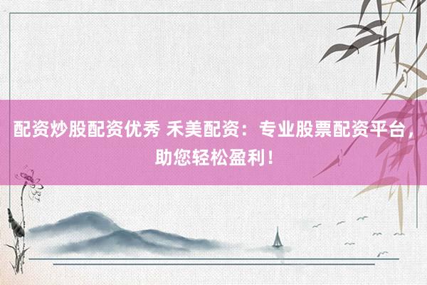 配资炒股配资优秀 禾美配资：专业股票配资平台，助您轻松盈利！