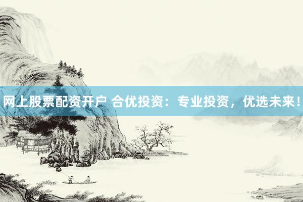 网上股票配资开户 合优投资：专业投资，优选未来！