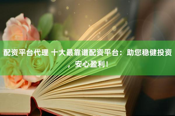 配资平台代理 十大最靠谱配资平台：助您稳健投资，安心盈利！