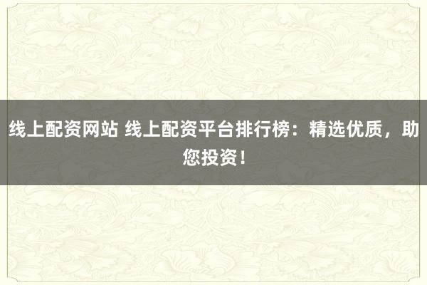 线上配资网站 线上配资平台排行榜：精选优质，助您投资！
