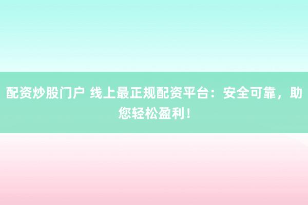 配资炒股门户 线上最正规配资平台：安全可靠，助您轻松盈利！