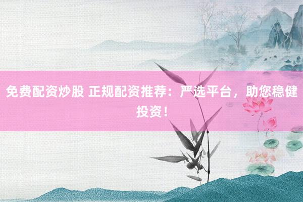 免费配资炒股 正规配资推荐：严选平台，助您稳健投资！