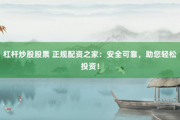 杠杆炒股股票 正规配资之家：安全可靠，助您轻松投资！