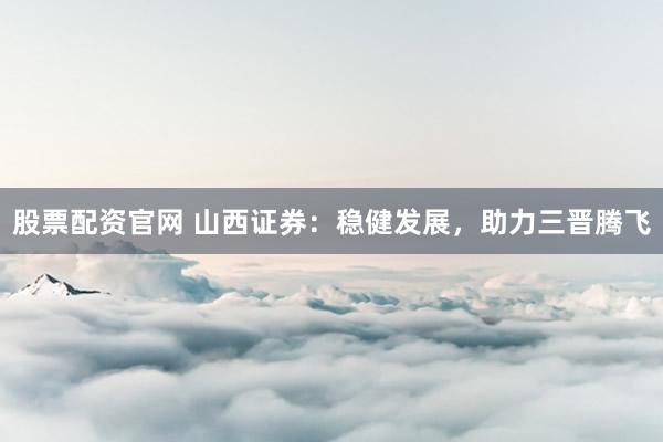 股票配资官网 山西证券：稳健发展，助力三晋腾飞