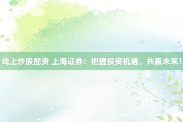 线上炒股配资 上海证券：把握投资机遇，共赢未来！