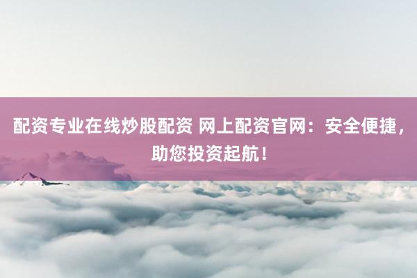 配资专业在线炒股配资 网上配资官网：安全便捷，助您投资起航！