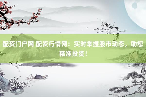 配资门户网 配资行情网：实时掌握股市动态，助您精准投资！