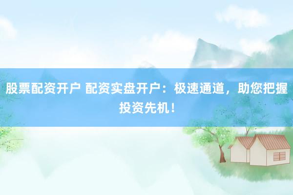 股票配资开户 配资实盘开户：极速通道，助您把握投资先机！