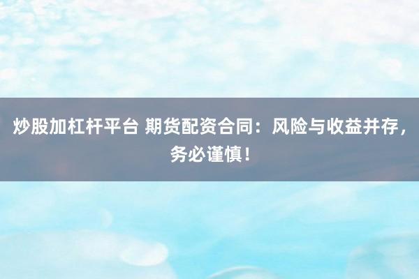 炒股加杠杆平台 期货配资合同：风险与收益并存，务必谨慎！
