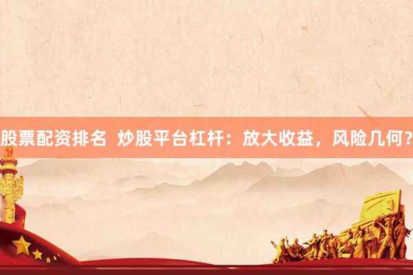 股票配资排名  炒股平台杠杆：放大收益，风险几何？