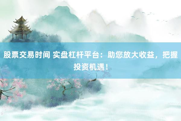 股票交易时间 实盘杠杆平台：助您放大收益，把握投资机遇！