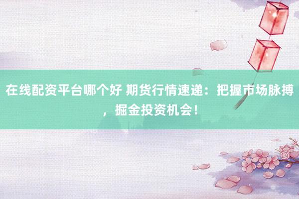 在线配资平台哪个好 期货行情速递：把握市场脉搏，掘金投资机会！