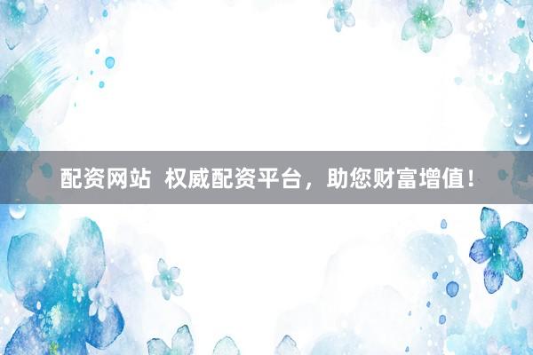 配资网站  权威配资平台，助您财富增值！