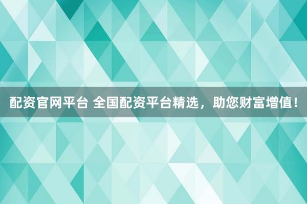 配资官网平台 全国配资平台精选，助您财富增值！