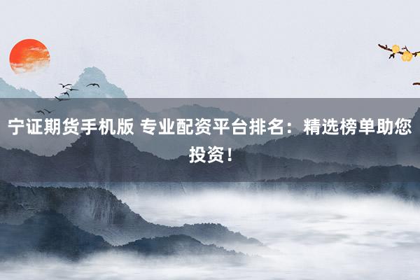 宁证期货手机版 专业配资平台排名：精选榜单助您投资！