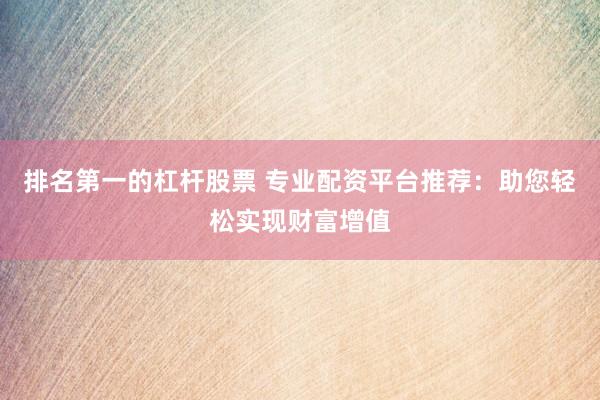 排名第一的杠杆股票 专业配资平台推荐：助您轻松实现财富增值