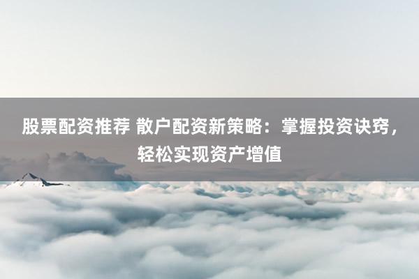股票配资推荐 散户配资新策略：掌握投资诀窍，轻松实现资产增值