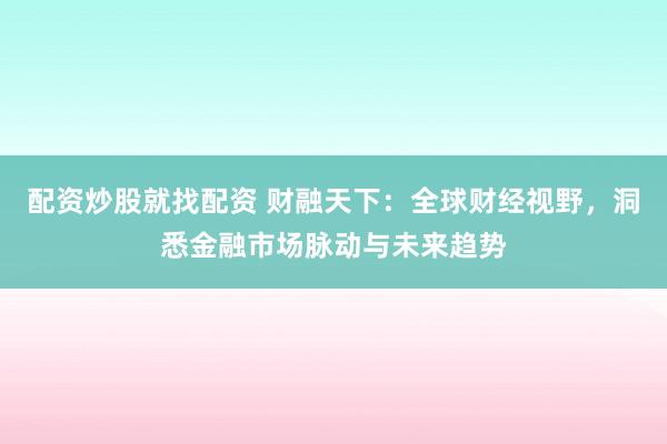 配资炒股就找配资 财融天下：全球财经视野，洞悉金融市场脉动与未来趋势