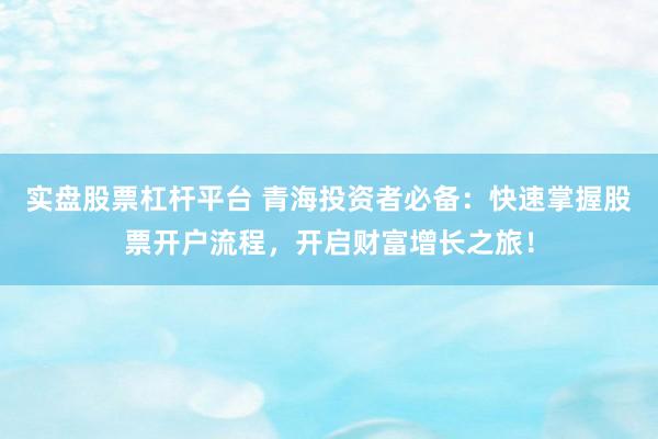 实盘股票杠杆平台 青海投资者必备：快速掌握股票开户流程，开启财富增长之旅！