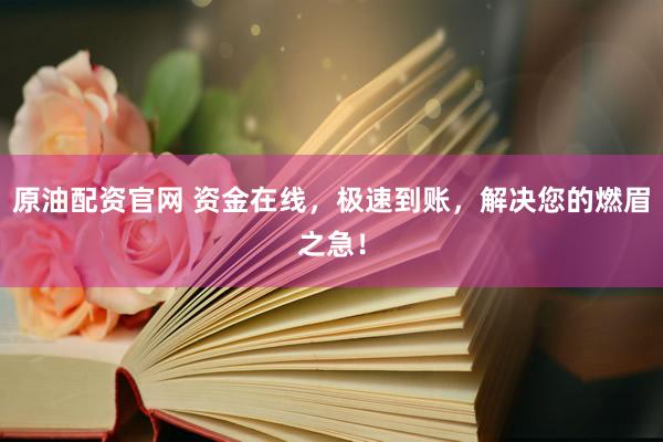 原油配资官网 资金在线，极速到账，解决您的燃眉之急！