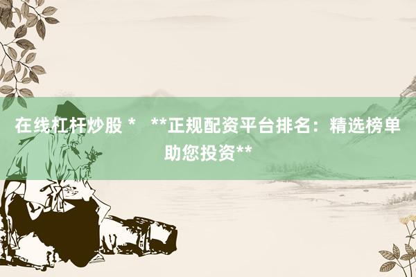 在线杠杆炒股 *   **正规配资平台排名：精选榜单助您投资**