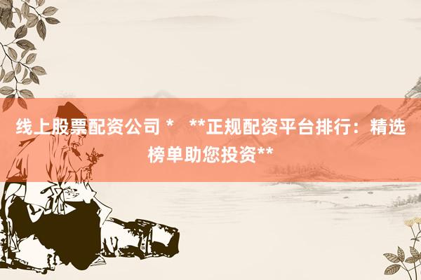 线上股票配资公司 *   **正规配资平台排行：精选榜单助您投资**