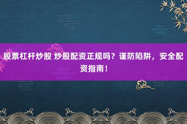 股票杠杆炒股 炒股配资正规吗？谨防陷阱，安全配资指南！