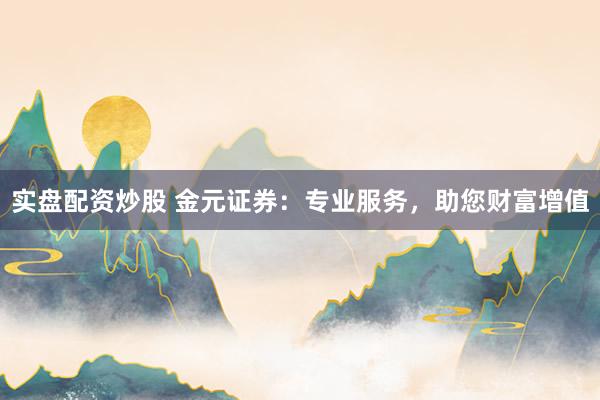 实盘配资炒股 金元证券：专业服务，助您财富增值