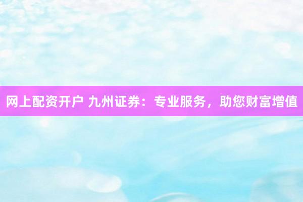 网上配资开户 九州证券：专业服务，助您财富增值