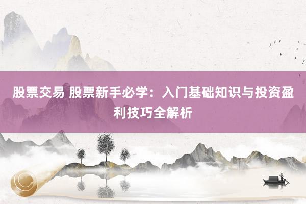 股票交易 股票新手必学：入门基础知识与投资盈利技巧全解析