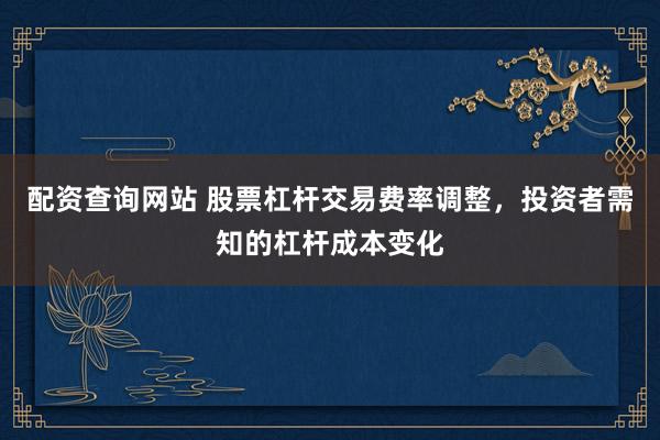 配资查询网站 股票杠杆交易费率调整，投资者需知的杠杆成本变化