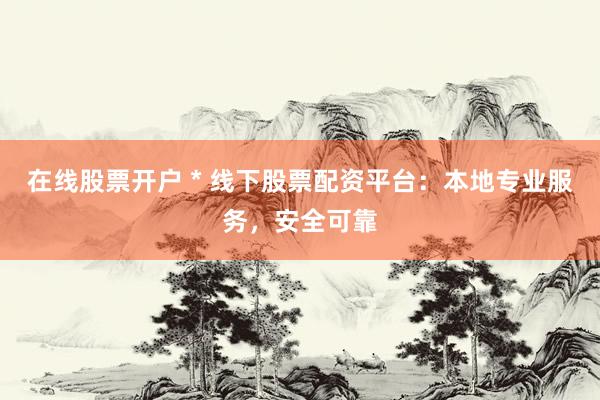在线股票开户 * 线下股票配资平台：本地专业服务，安全可靠