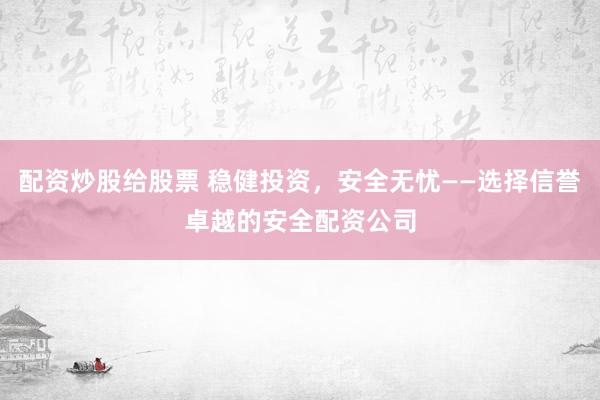 配资炒股给股票 稳健投资，安全无忧——选择信誉卓越的安全配资公司