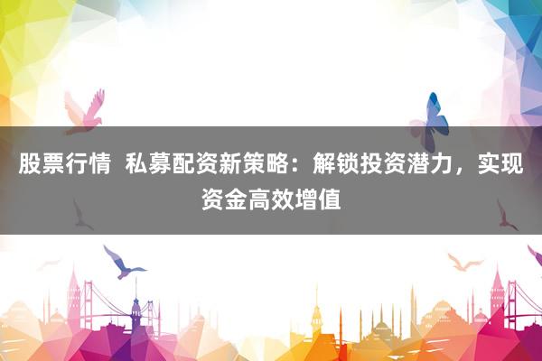 股票行情  私募配资新策略：解锁投资潜力，实现资金高效增值
