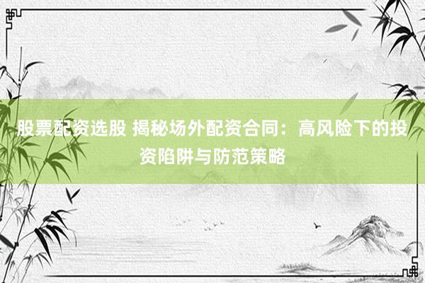 股票配资选股 揭秘场外配资合同：高风险下的投资陷阱与防范策略