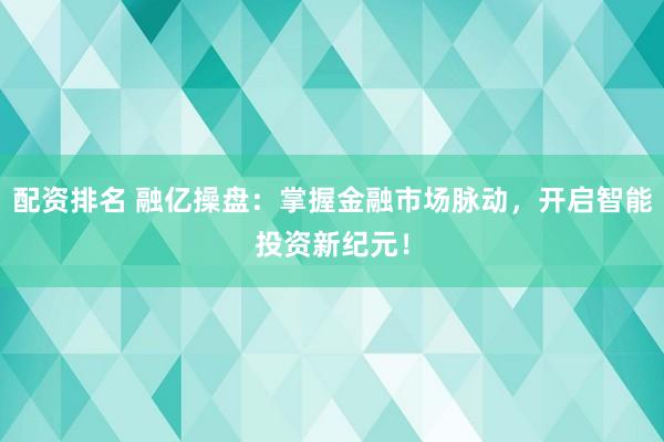 配资排名 融亿操盘：掌握金融市场脉动，开启智能投资新纪元！