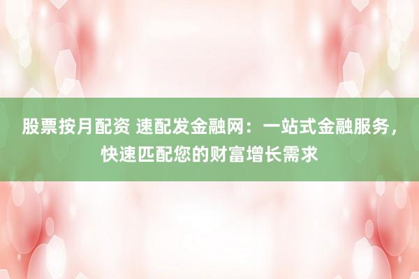股票按月配资 速配发金融网：一站式金融服务，快速匹配您的财富增长需求