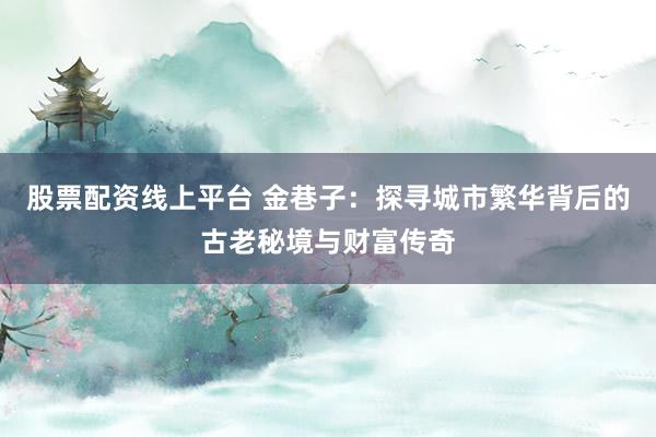 股票配资线上平台 金巷子：探寻城市繁华背后的古老秘境与财富传奇